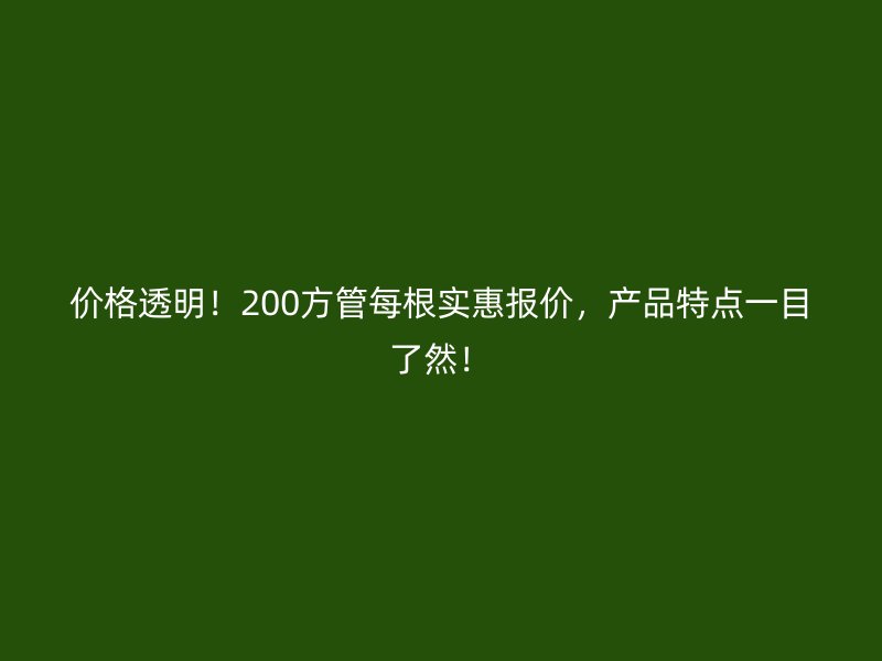价格透明!200方管每根实惠报价,产品特点一目了然!