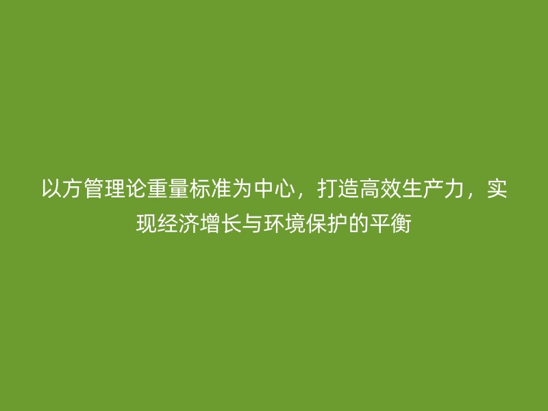 以方管理论重量标准为中心,打造高效生产力,实现经济增长与环境保护的平衡