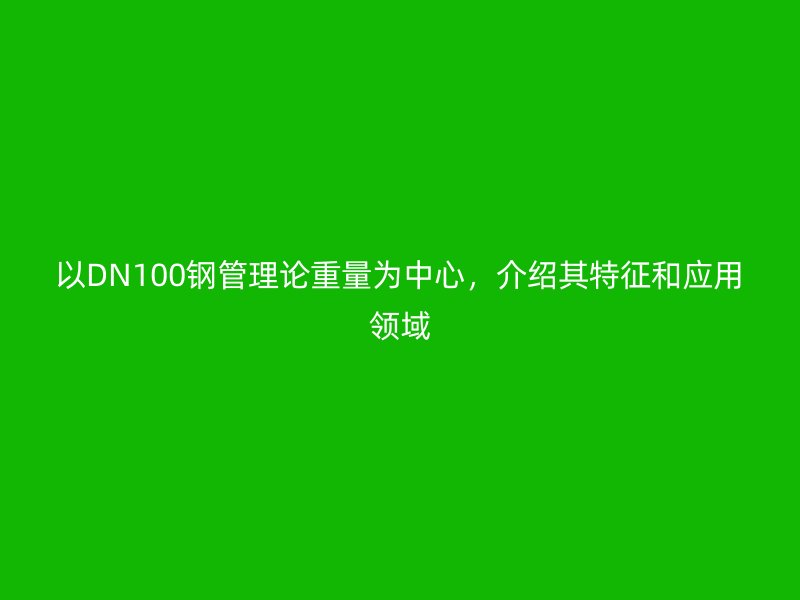 以DN100钢管理论重量为中心,介绍其特征和应用领域