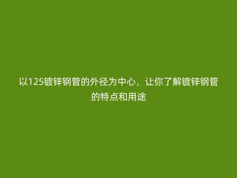 以125镀锌钢管的外径为中心,让你了解镀锌钢管的特点和用途