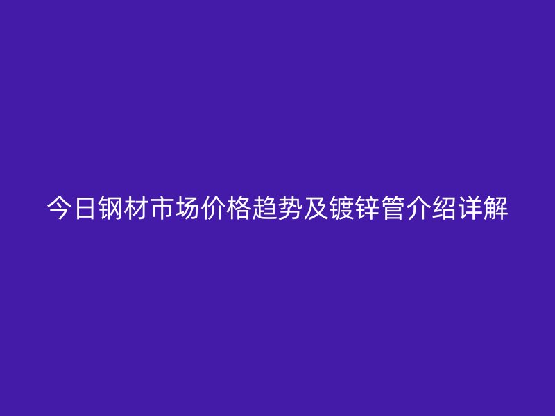 今日钢材市场价格趋势及镀锌管介绍详解