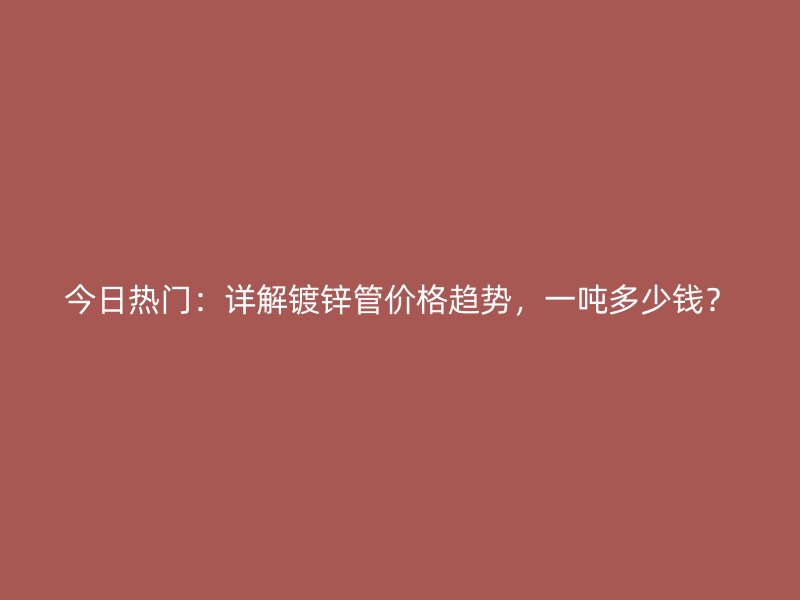 今日热门:详解镀锌管价格趋势,一吨多少钱?