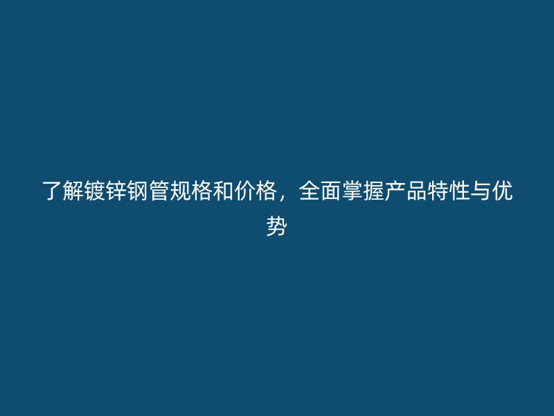 了解镀锌钢管规格和价格,全面掌握产品特性与优势