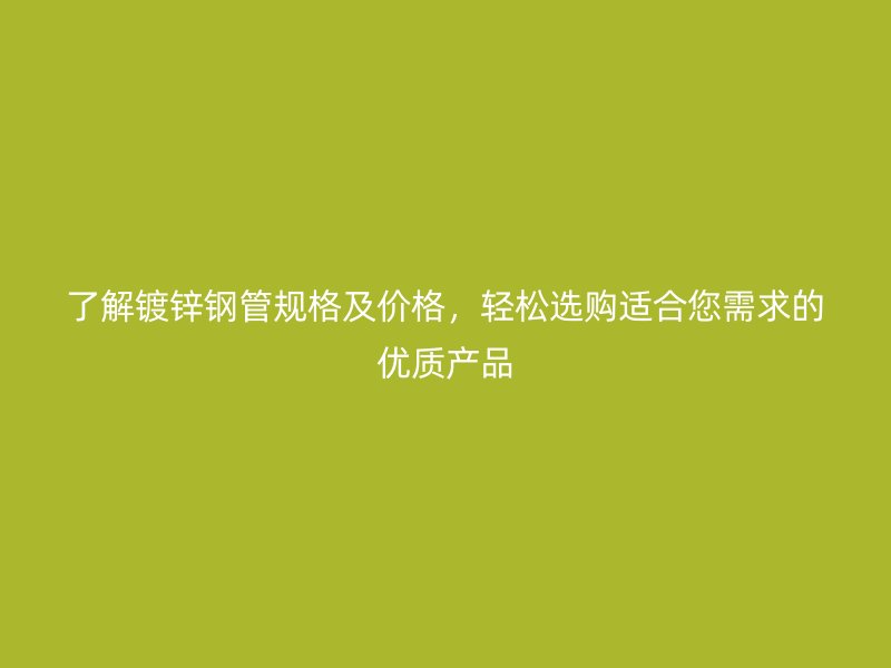 了解镀锌钢管规格及价格，轻松选购适合您需求的优质产品