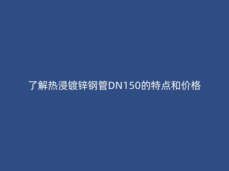 了解热浸镀锌钢管DN150的特点和价格