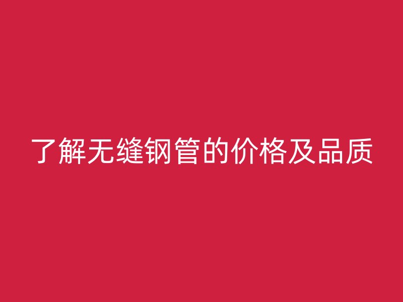 了解无缝钢管的价格及品质