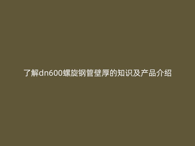 了解dn600螺旋钢管壁厚的知识及产品介绍