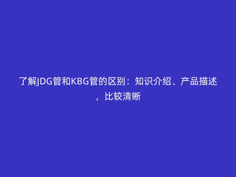 了解JDG管和KBG管的区别:知识介绍、产品描述,比较清晰