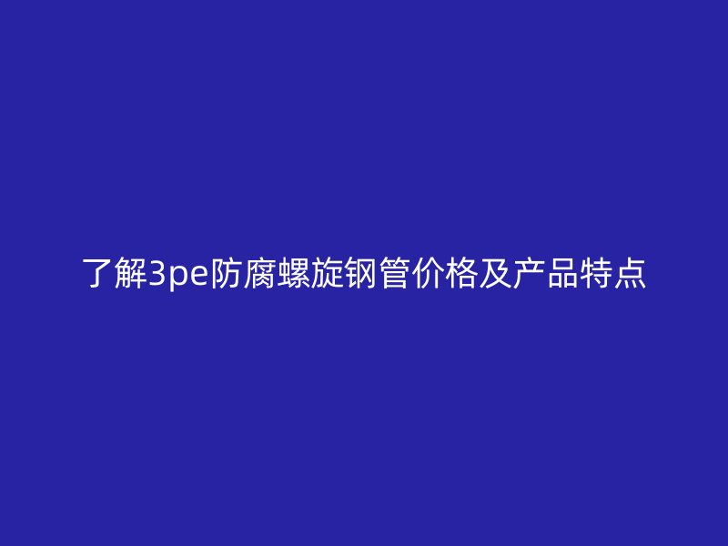 了解3pe防腐螺旋钢管价格及产品特点