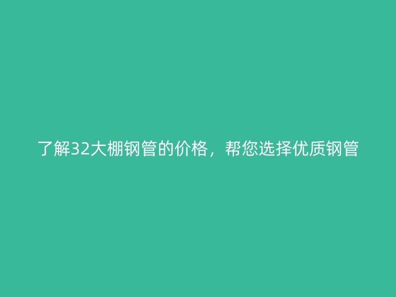 了解32大棚钢管的价格，帮您选择优质钢管