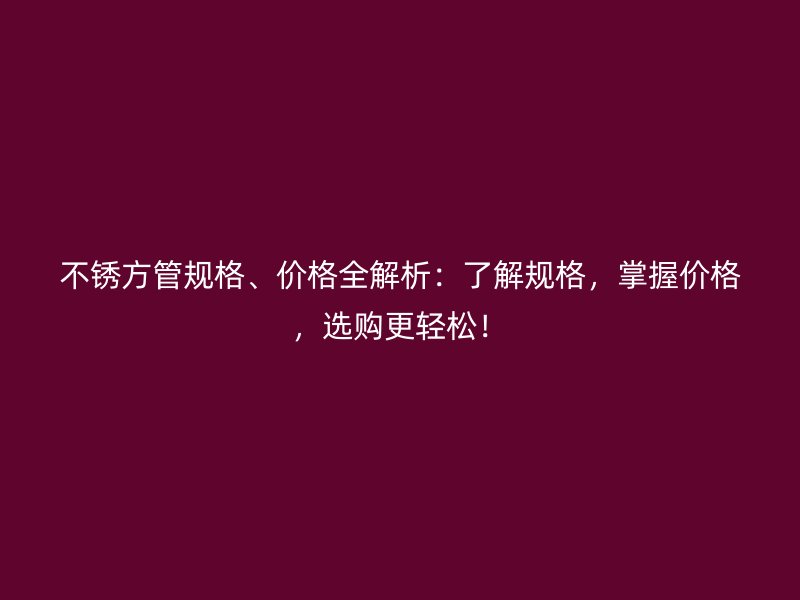 不锈方管规格、价格全解析:了解规格,掌握价格,选购更轻松!