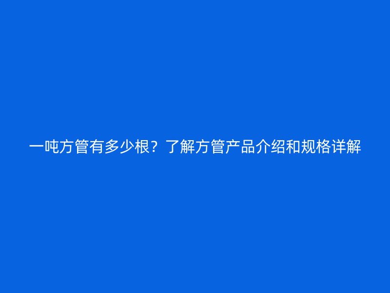 一吨方管有多少根?了解方管产品介绍和规格详解
