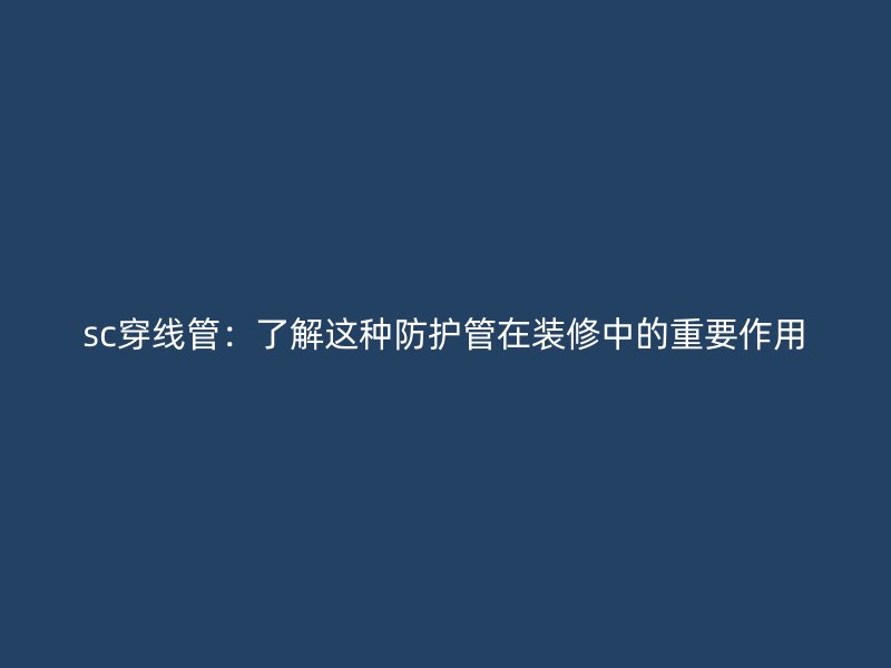 sc穿线管:了解这种防护管在装修中的重要作用