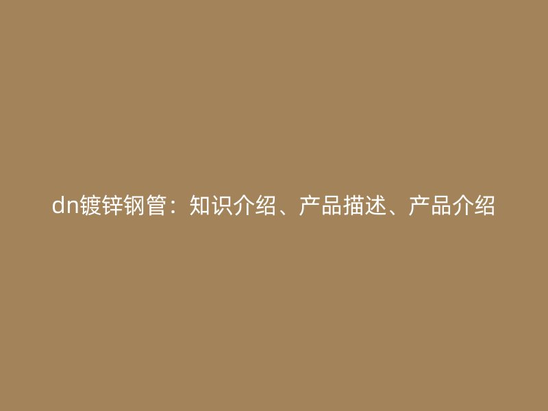 dn镀锌钢管:知识介绍、产品描述、产品介绍