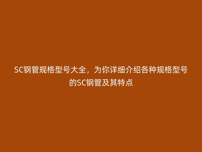 SC钢管规格型号大全,为你详细介绍各种规格型号的SC钢管及其特点