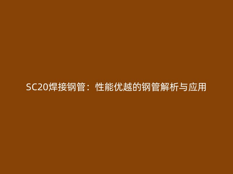 SC20焊接钢管:性能优越的钢管解析与应用