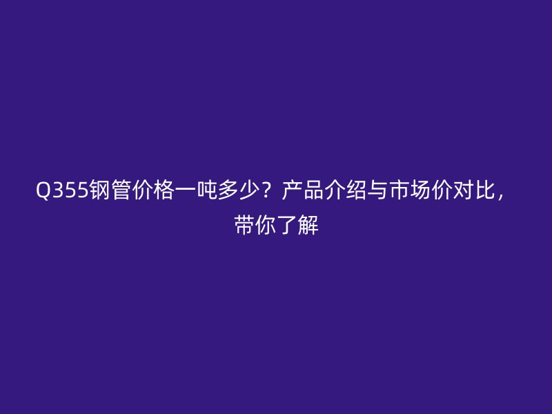 Q355钢管价格一吨多少?产品介绍与市场价对比,带你了解