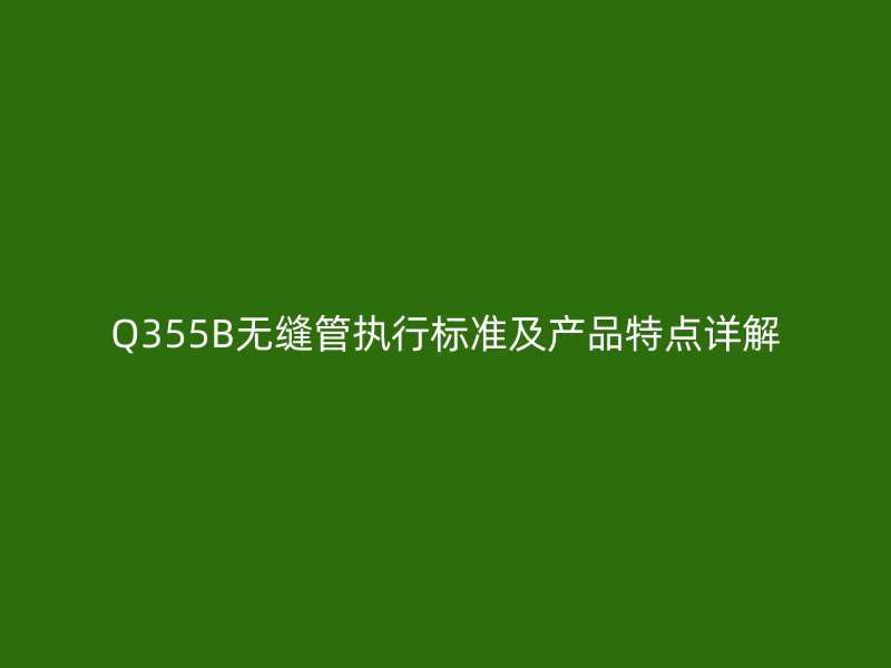 Q355B无缝管执行标准及产品特点详解