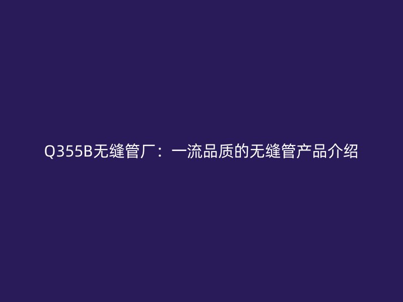 Q355B无缝管厂：一流品质的无缝管产品介绍
