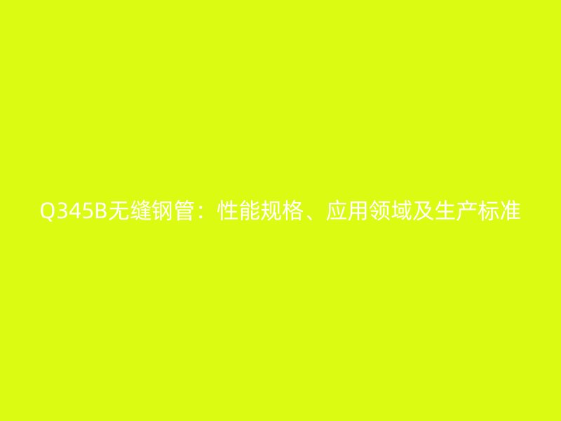 Q345B无缝钢管:性能规格、应用领域及生产标准