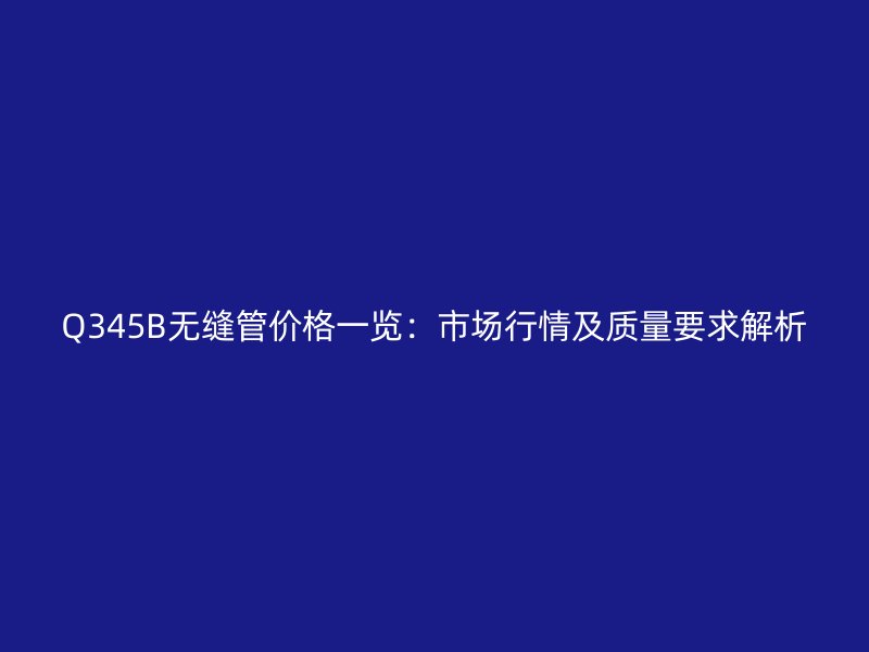 Q345B无缝管价格一览:市场行情及质量要求解析