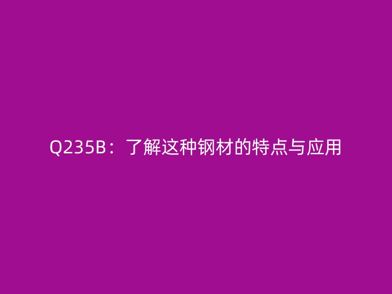 Q235B:了解这种钢材的特点与应用