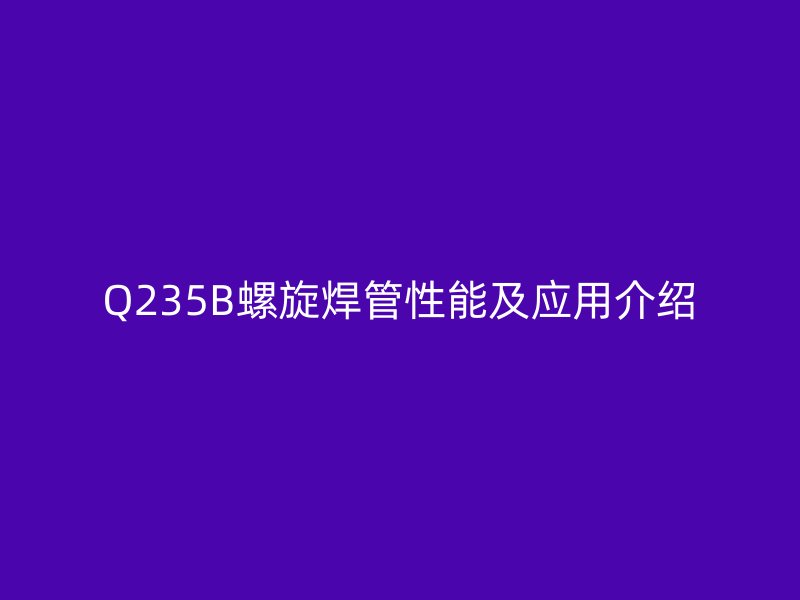 Q235B螺旋焊管性能及应用介绍