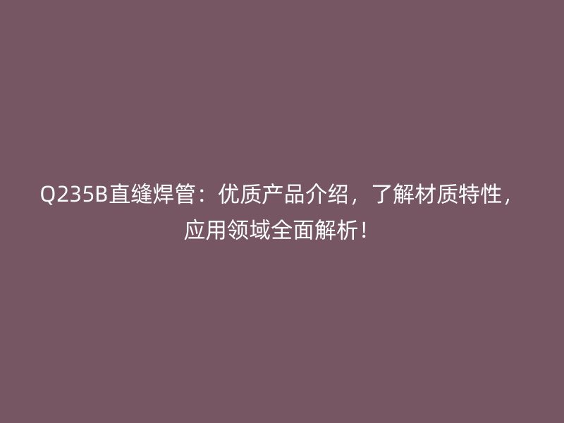 Q235B直缝焊管:优质产品介绍,了解材质特性,应用领域全面解析!