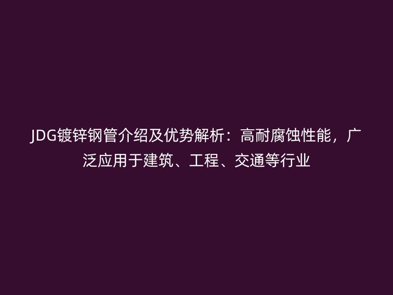 JDG镀锌钢管介绍及优势解析:高耐腐蚀性能,广泛应用于建筑、工程、交通等行业