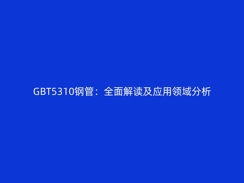 GBT5310钢管:全面解读及应用领域分析