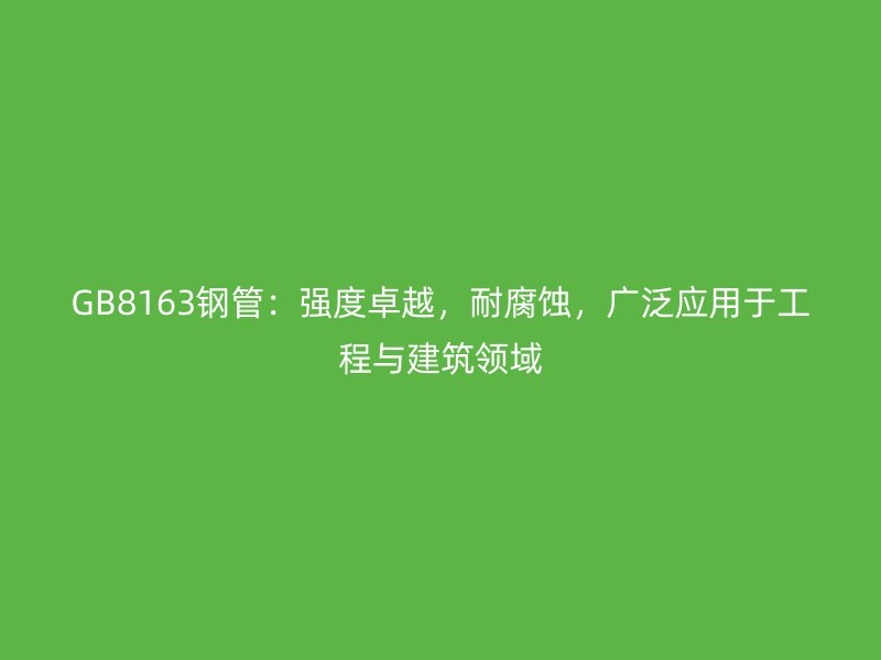 GB8163钢管:强度卓越,耐腐蚀,广泛应用于工程与建筑领域