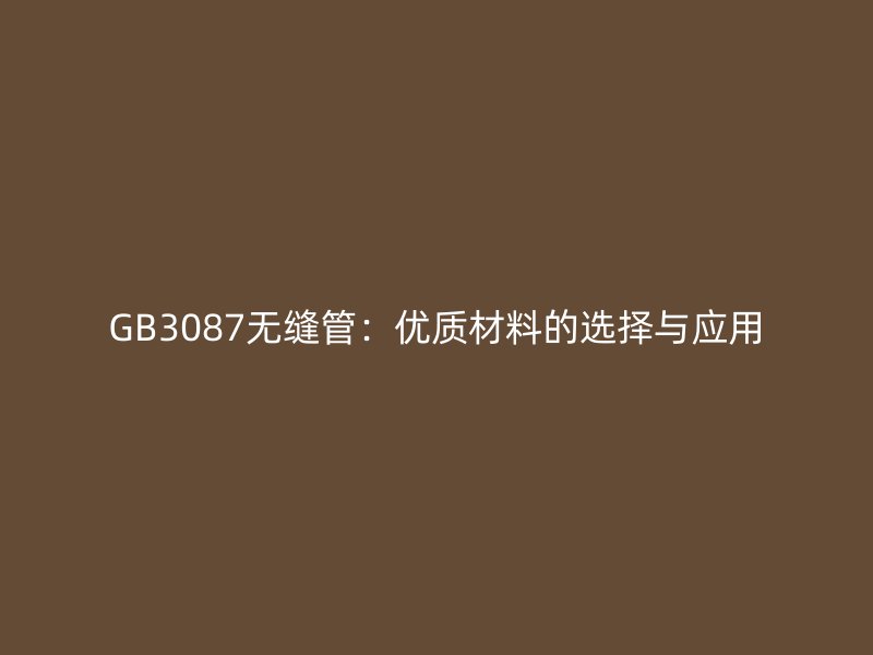 GB3087无缝管:优质材料的选择与应用