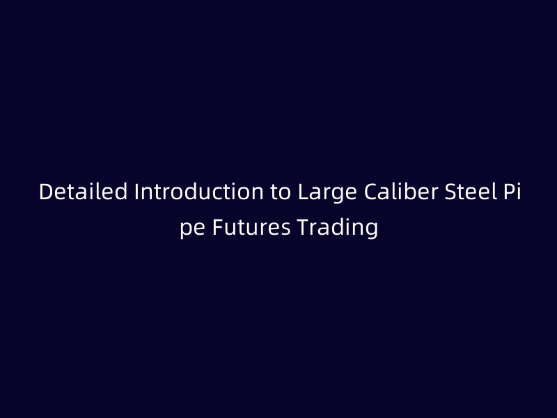 Detailed Introduction to Large Caliber Steel Pipe Futures Trading