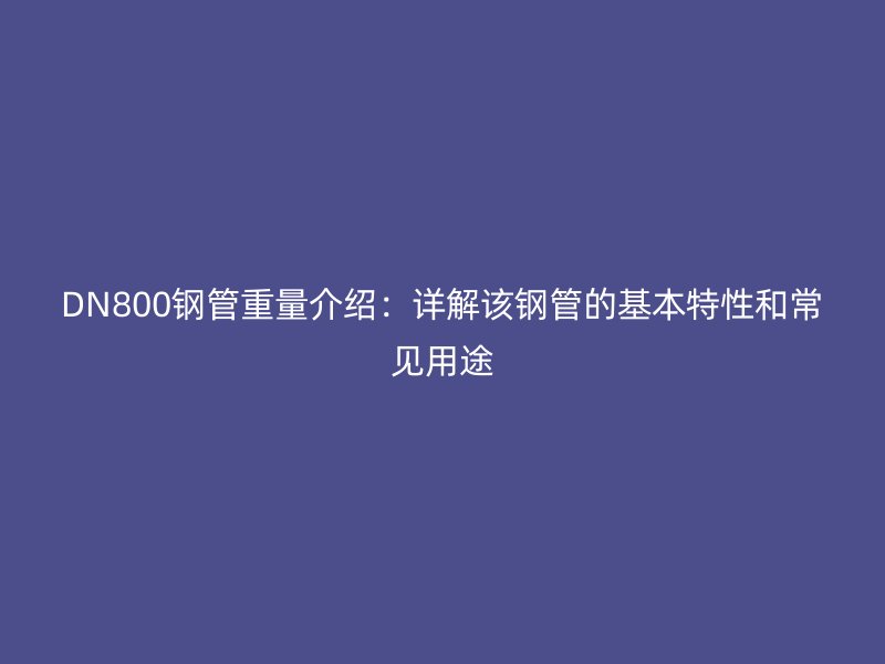 DN800钢管重量介绍:详解该钢管的基本特性和常见用途