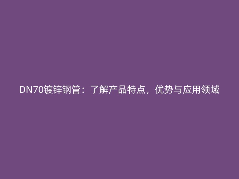 DN70镀锌钢管:了解产品特点,优势与应用领域