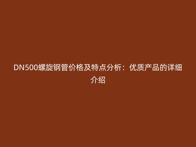 DN500螺旋钢管价格及特点分析：优质产品的详细介绍