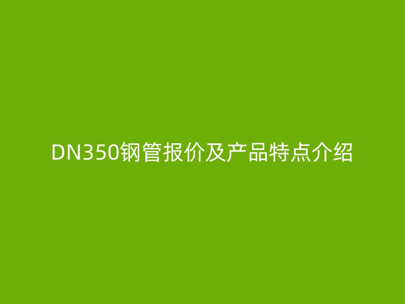 DN350钢管报价及产品特点介绍