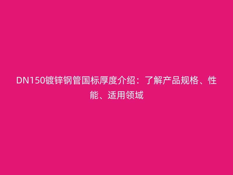 DN150镀锌钢管国标厚度介绍：了解产品规格、性能、适用领域
