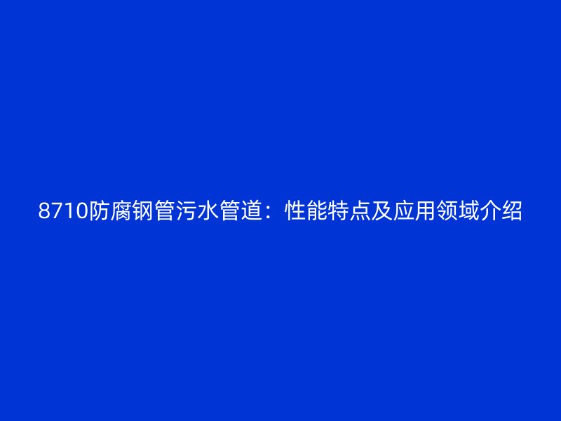 8710防腐钢管污水管道:性能特点及应用领域介绍