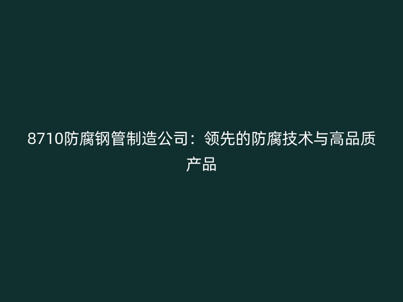 8710防腐钢管制造公司:领先的防腐技术与高品质产品