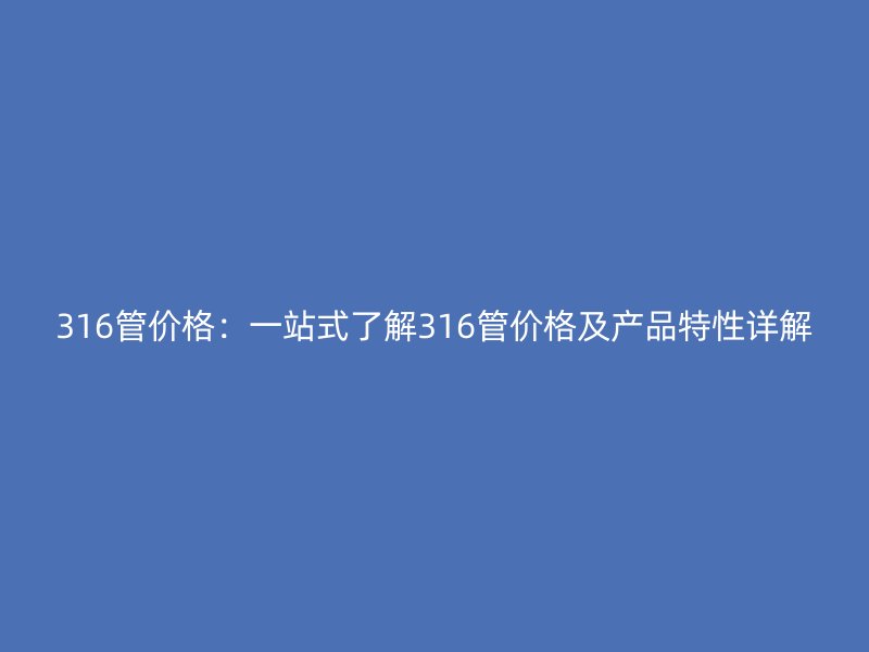 316管价格:一站式了解316管价格及产品特性详解