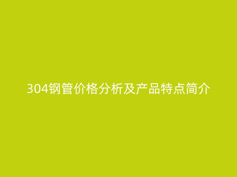 304钢管价格分析及产品特点简介