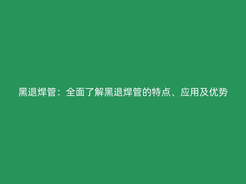 黑退焊管:全面了解黑退焊管的特点、应用及优势
