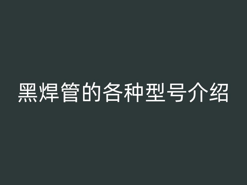 黑焊管的各种型号介绍