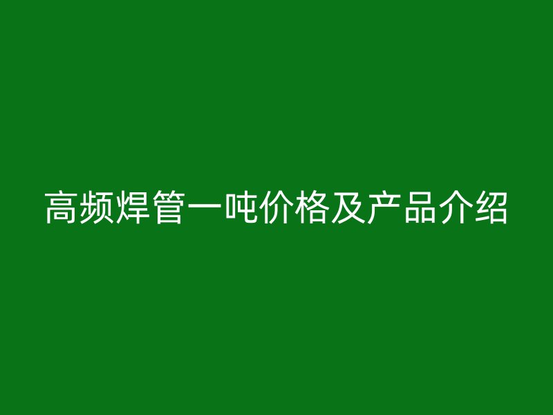 高频焊管一吨价格及产品介绍