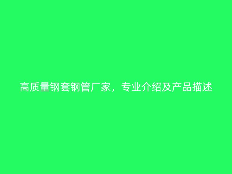 高质量钢套钢管厂家,专业介绍及产品描述