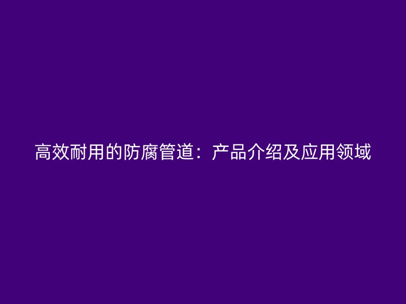 高效耐用的防腐管道：产品介绍及应用领域