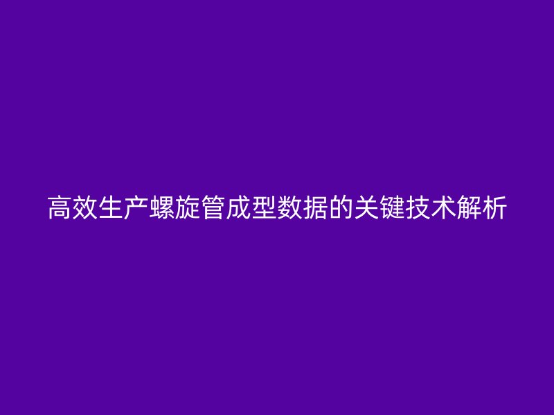 高效生产螺旋管成型数据的关键技术解析