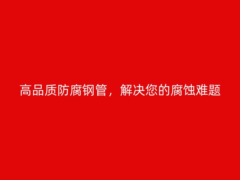 高品质防腐钢管，解决您的腐蚀难题
