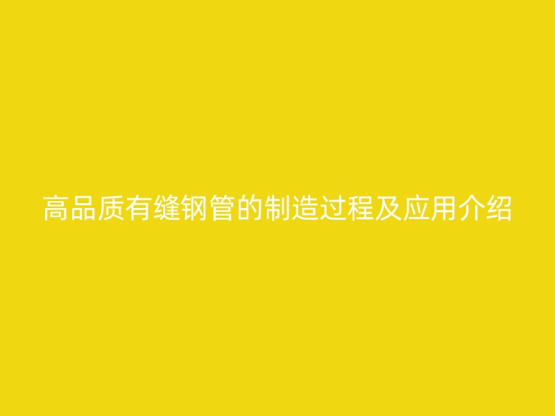 高品质有缝钢管的制造过程及应用介绍